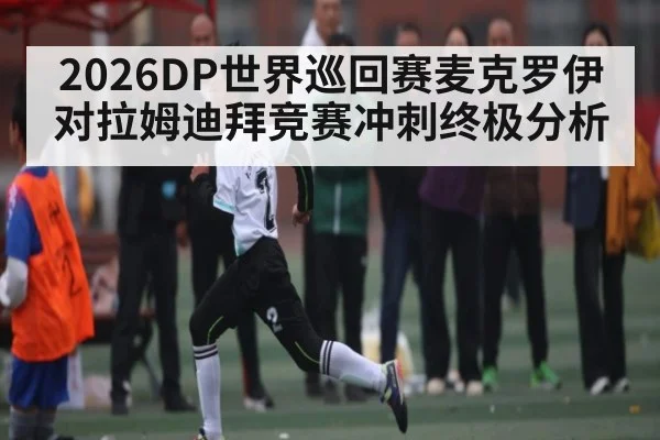 2026DP世界巡回赛麦克罗伊对拉姆迪拜竞赛冲刺终极分析